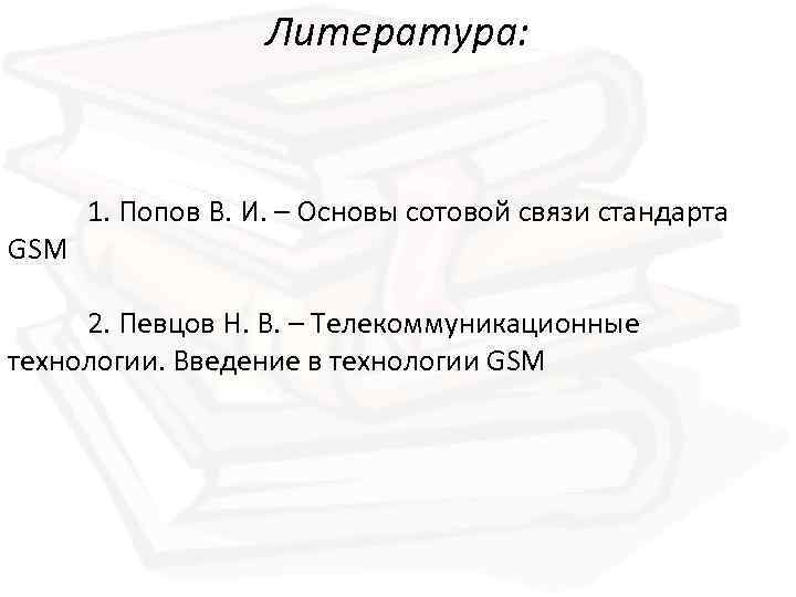 Литература: GSM 1. Попов В. И. – Основы сотовой связи стандарта 2. Певцов Н.