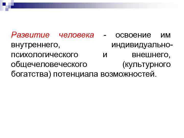 Развитие человека - освоение им внутреннего, индивидуальнопсихологического и внешнего, общечеловеческого (культурного богатства) потенциала возможностей.