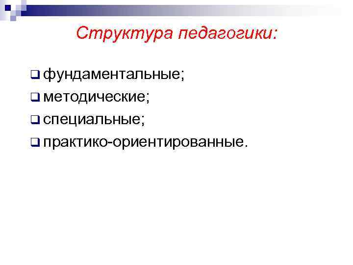 Структура педагогики: q фундаментальные; q методические; q специальные; q практико-ориентированные. 