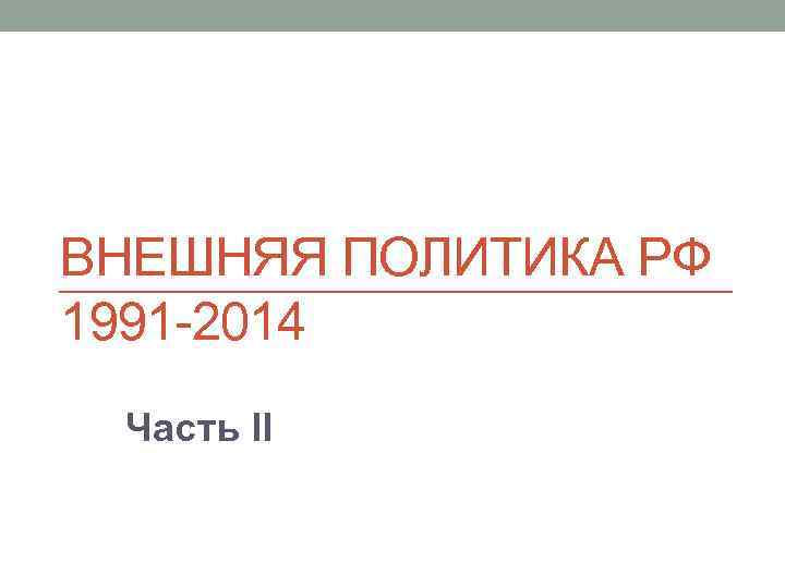 ВНЕШНЯЯ ПОЛИТИКА РФ 1991 -2014 Часть II 