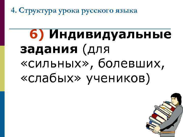 4. Структура урока русского языка 6) Индивидуальные задания (для «сильных» , болевших, «слабых» учеников)