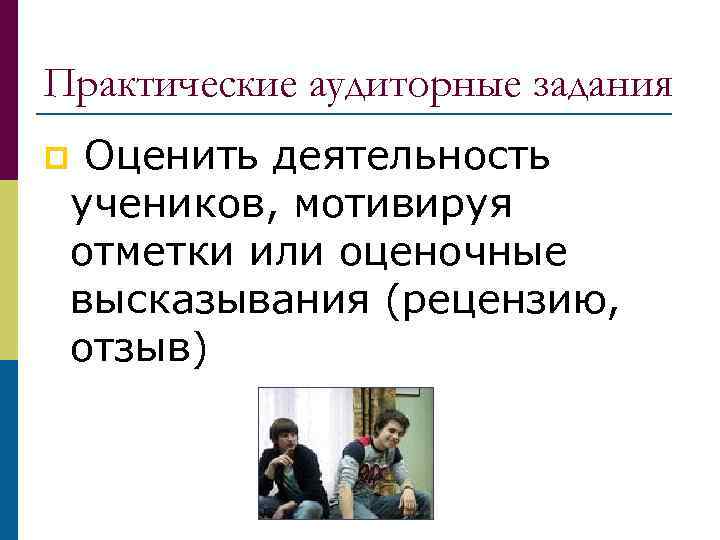 Практические аудиторные задания Оценить деятельность учеников, мотивируя отметки или оценочные высказывания (рецензию, отзыв) p