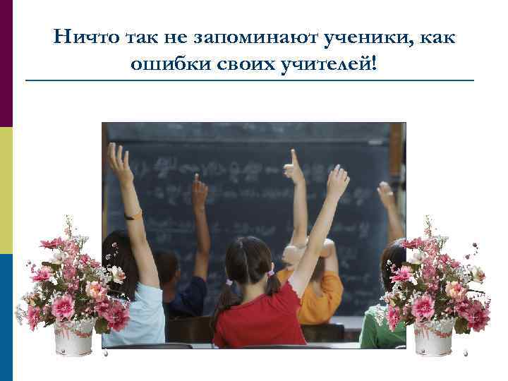Ничто так не запоминают ученики, как ошибки своих учителей! 