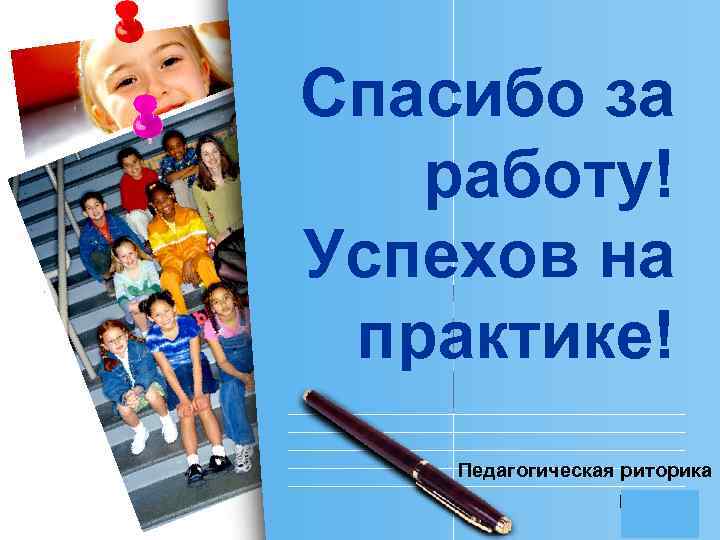 Спасибо за работу! Успехов на практике! Педагогическая риторика L/O/G/O 
