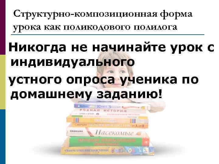 Структурно-композиционная форма урока как поликодового полилога Никогда не начинайте урок с индивидуального устного опроса
