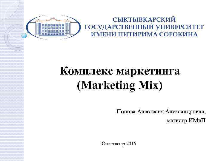 Комплекс маркетинга (Marketing Mix) Попова Анастасия Александровна, магистр ИМи. П Сыктывкар 2016 