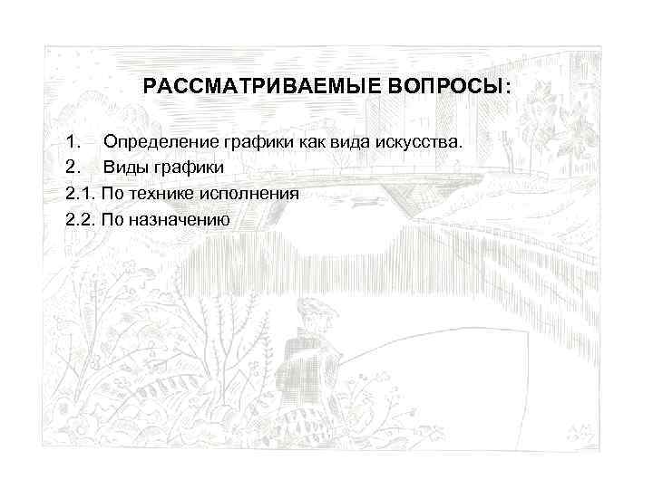 РАССМАТРИВАЕМЫЕ ВОПРОСЫ: 1. Определение графики как вида искусства. 2. Виды графики 2. 1. По