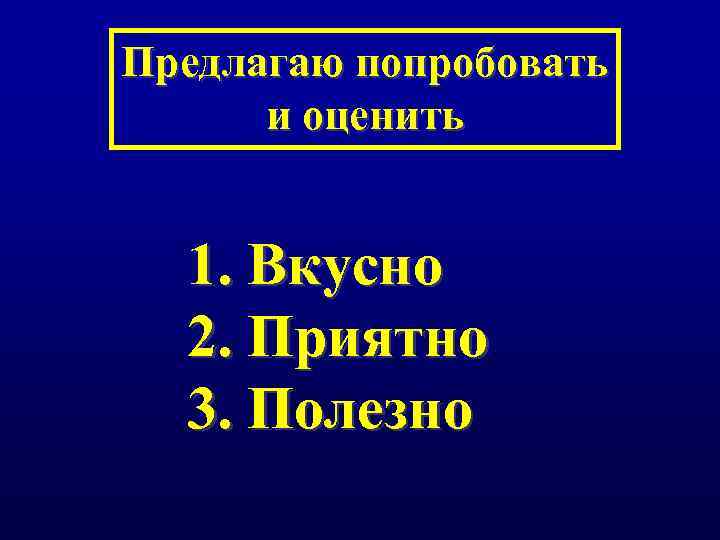 Предлагаю попробовать и оценить 1. Вкусно 2. Приятно 3. Полезно 