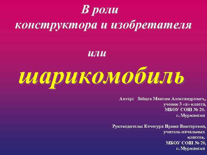 В роли конструктора и изобретателя или шарикомобиль Автор: Зайцев Максим Александрович, , ученик 3