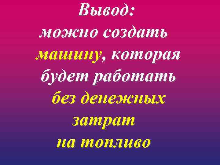 Вывод: можно создать машину, которая будет работать без денежных затрат на топливо 