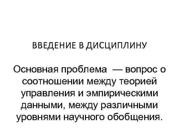 ВВЕДЕНИЕ В ДИСЦИПЛИНУ Основная проблема — вопрос о соотношении между теорией управления и эмпирическими