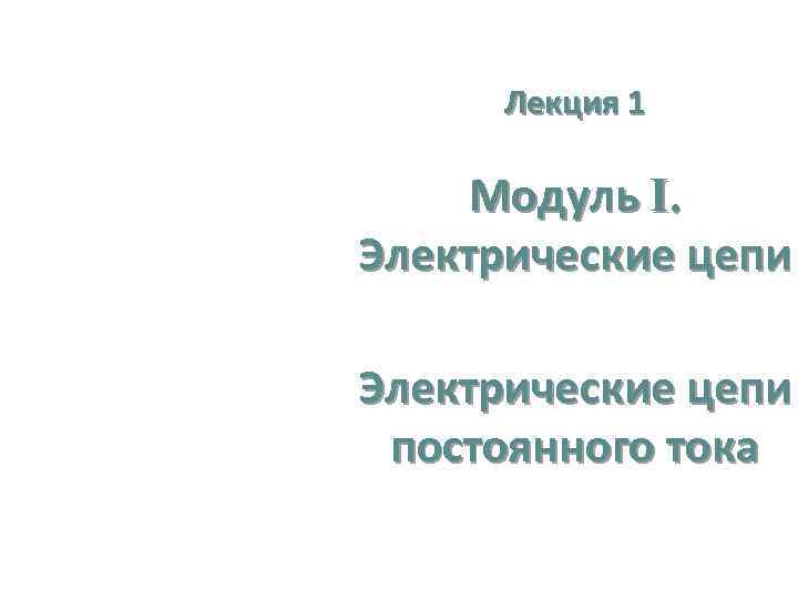 Лекция 1 Модуль I. Электрические цепи постоянного тока 