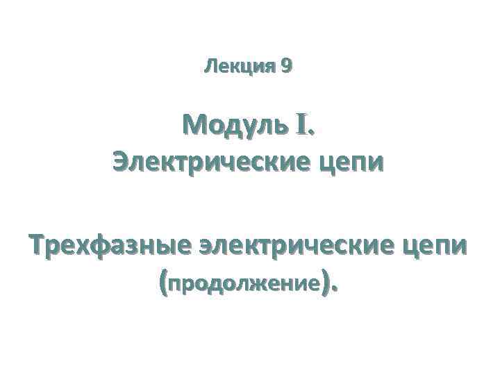 Лекция 9 Модуль I. Электрические цепи Трехфазные электрические цепи (продолжение). 