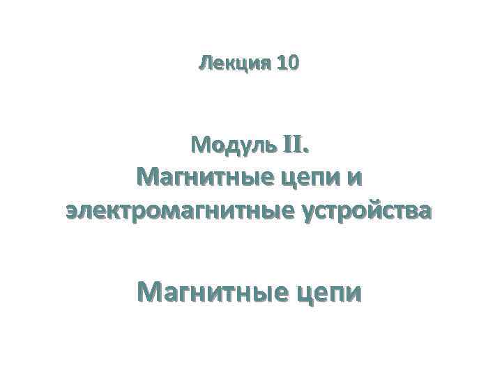 Лекция 10 Модуль II. Магнитные цепи и электромагнитные устройства Магнитные цепи 