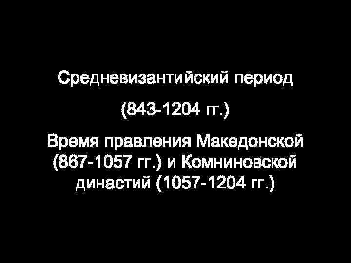 Средневизантийский период (843 -1204 гг. ) Время правления Македонской (867 -1057 гг. ) и