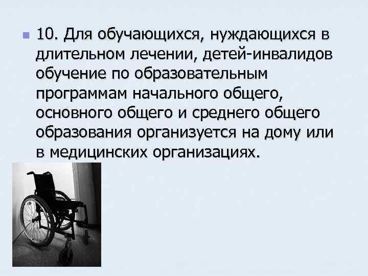 n 10. Для обучающихся, нуждающихся в длительном лечении, детей-инвалидов обучение по образовательным программам начального