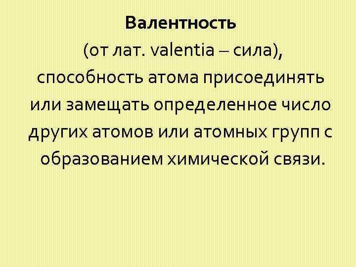 Валентность (от лат. valentia – сила), способность атома присоединять или замещать определенное число других