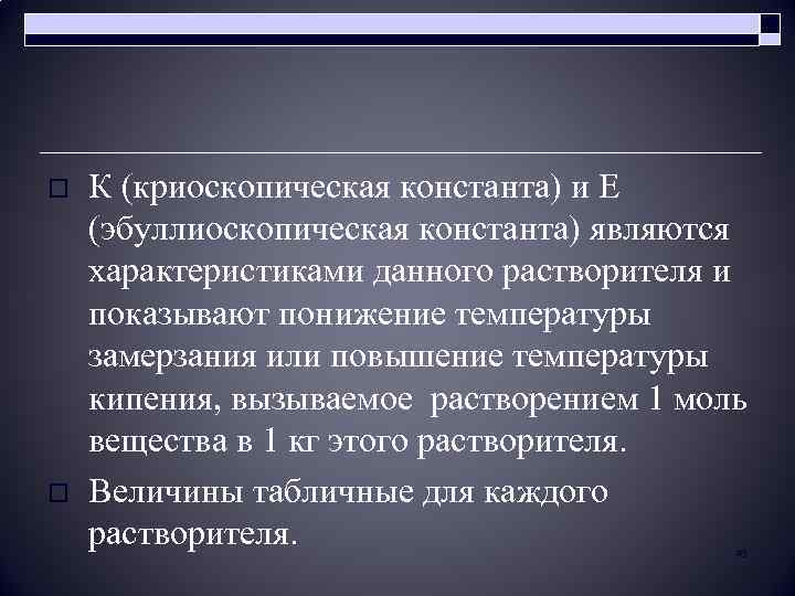 o o К (криоскопическая константа) и Е (эбуллиоскопическая константа) являются характеристиками данного растворителя и