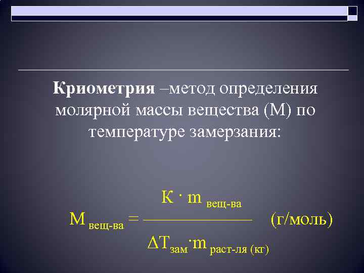 Криометрия –метод определения молярной массы вещества (М) по температуре замерзания: К · m вещ-ва