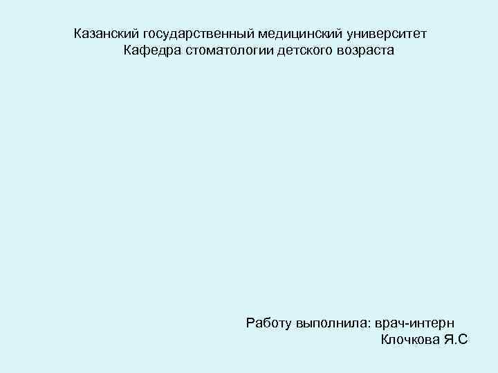 Казанский государственный медицинский университет Кафедра стоматологии детского возраста Работу выполнила: врач-интерн Клочкова Я. С