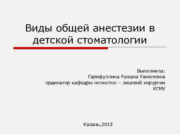 Виды общей анестезии в детской стоматологии Выполнила: Гарифуллина Рушана Рамилевна ординатор кафедры челюстно –