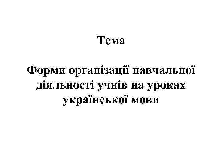 Тема Форми організації навчальної діяльності учнів на уроках української мови 