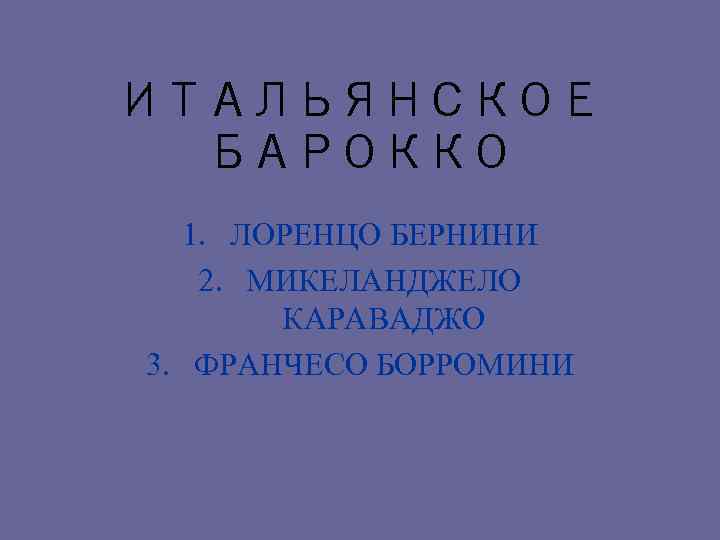 ИТАЛЬЯНСКОЕ БАРОККО 1. ЛОРЕНЦО БЕРНИНИ 2. МИКЕЛАНДЖЕЛО КАРАВАДЖО 3. ФРАНЧЕСО БОРРОМИНИ 