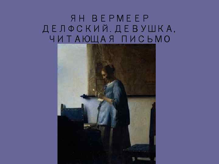 ЯН ВЕРМЕЕР ДЕЛФСКИЙ. ДЕВУШКА, ЧИТАЮЩАЯ ПИСЬМО 