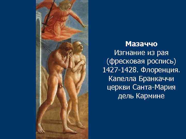 Мазаччо Изгнание из рая (фресковая роспись) 1427 -1428. Флоренция. Капелла Бранкаччи церкви Санта-Мария дель