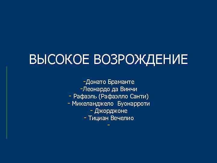 ВЫСОКОЕ ВОЗРОЖДЕНИЕ -Донато Браманте -Леонардо да Винчи - Рафаэль (Рафаэлло Санти) - Микеланджело Буонарроти
