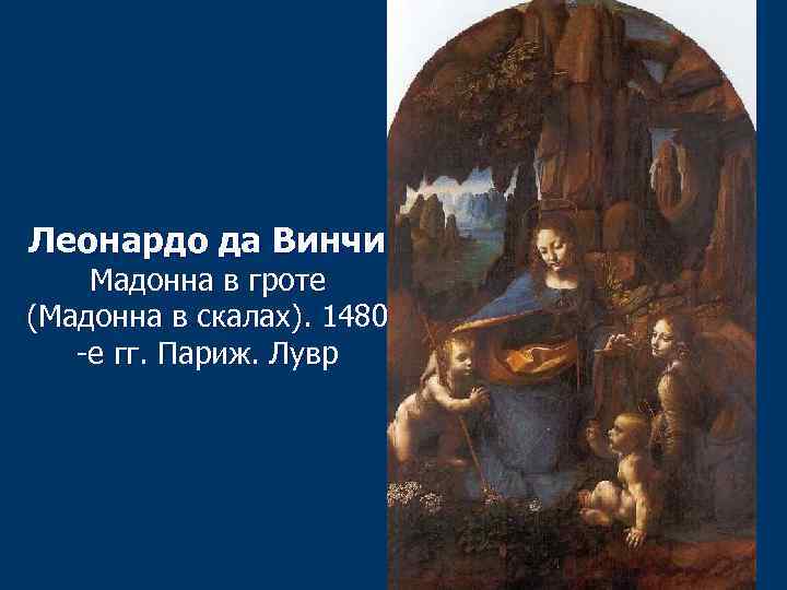 Леонардо да Винчи Мадонна в гроте (Мадонна в скалах). 1480 -е гг. Париж. Лувр