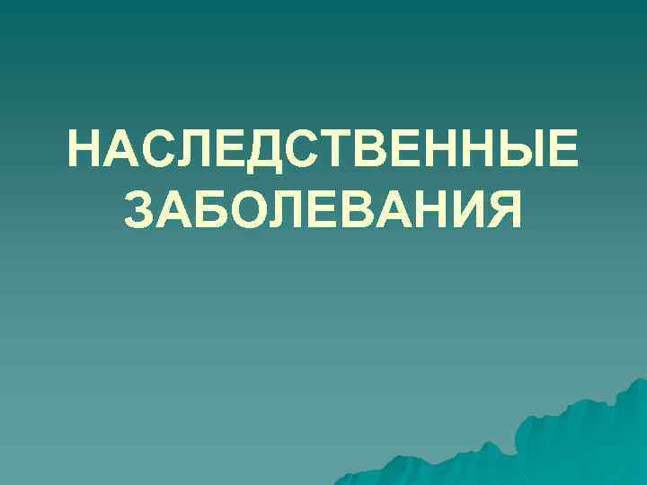 НАСЛЕДСТВЕННЫЕ ЗАБОЛЕВАНИЯ 