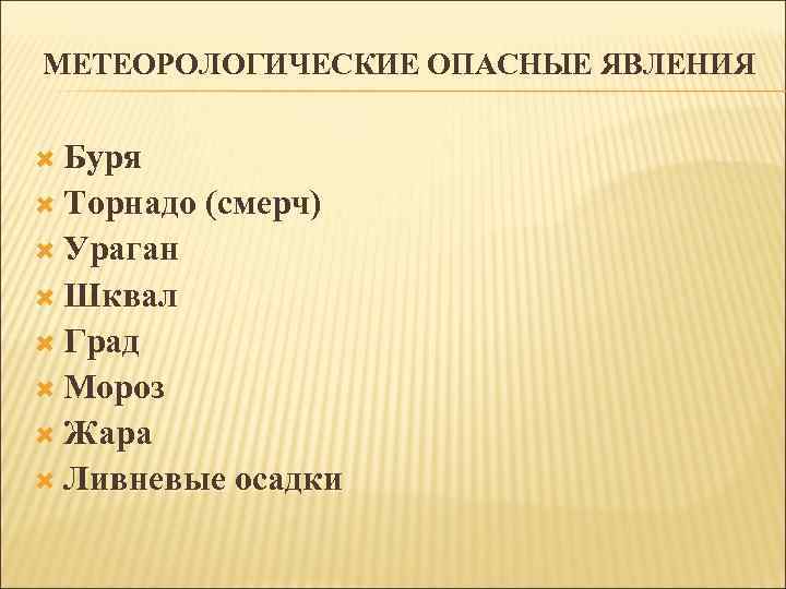 МЕТЕОРОЛОГИЧЕСКИЕ ОПАСНЫЕ ЯВЛЕНИЯ Буря Торнадо (смерч) Ураган Шквал Град Мороз Жара Ливневые осадки 