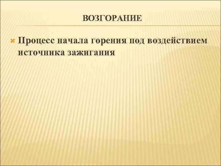 ВОЗГОРАНИЕ Процесс начала горения под воздействием источника зажигания 