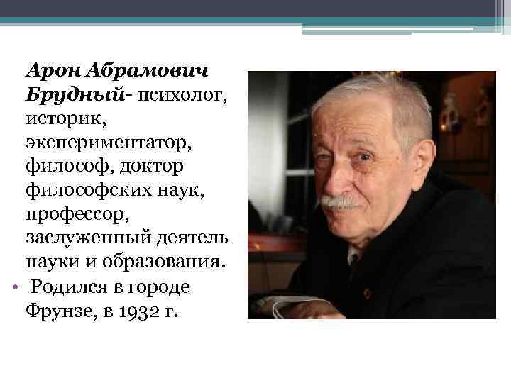 Арон Абрамович Брудный- психолог, историк, экспериментатор, философ, доктор философских наук, профессор, заслуженный деятель науки