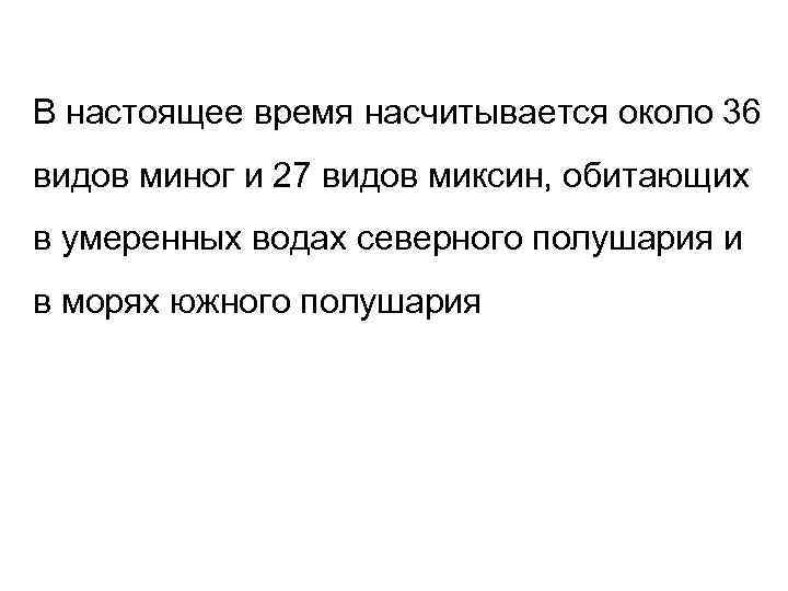 В настоящее время насчитывается около 36 видов миног и 27 видов миксин, обитающих в