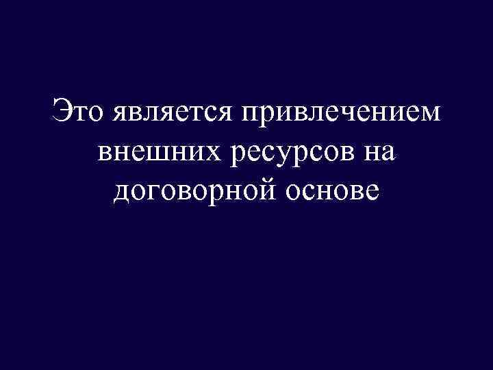 Это является привлечением внешних ресурсов на договорной основе 