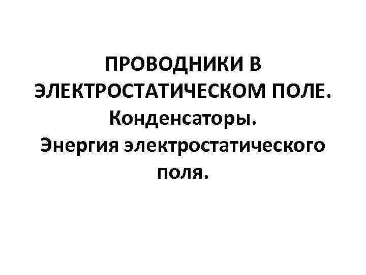 ПРОВОДНИКИ В ЭЛЕКТРОСТАТИЧЕСКОМ ПОЛЕ. Конденсаторы. Энергия электростатического поля. 