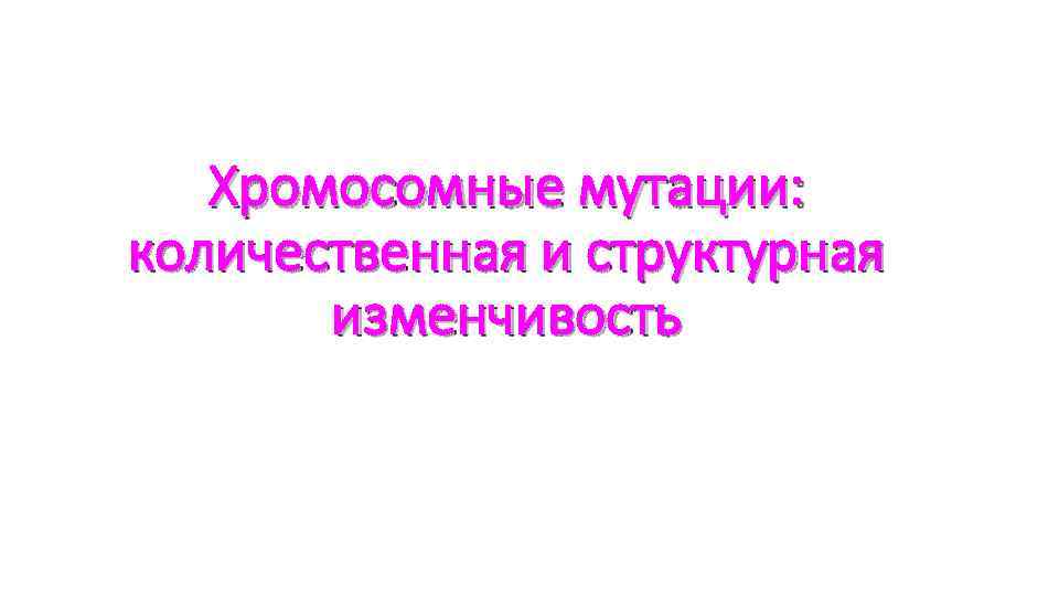 Хромосомные мутации: количественная и структурная изменчивость 