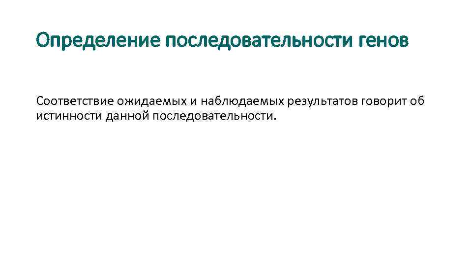 Определение последовательности генов Соответствие ожидаемых и наблюдаемых результатов говорит об истинности данной последовательности. 
