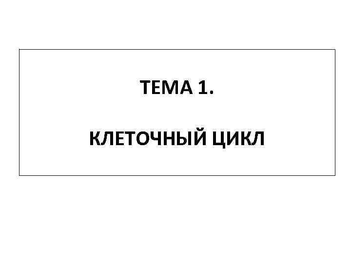 ТЕМА 1. КЛЕТОЧНЫЙ ЦИКЛ 