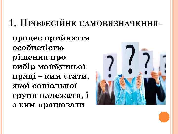 1. ПРОФЕСІЙНЕ САМОВИЗНАЧЕННЯ процес прийняття особистістю рішення про вибір майбутньої праці – ким стати,