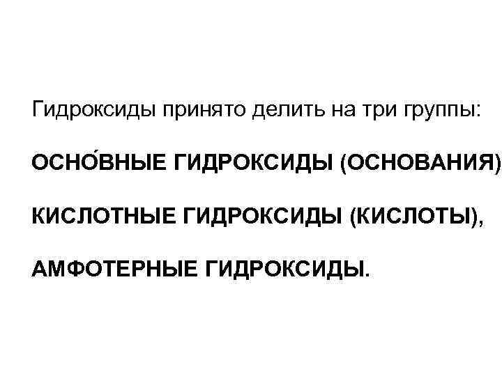 Гидроксиды принято делить на три группы: ОСНО ВНЫЕ ГИДРОКСИДЫ (ОСНОВАНИЯ), КИСЛОТНЫЕ ГИДРОКСИДЫ (КИСЛОТЫ), АМФОТЕРНЫЕ