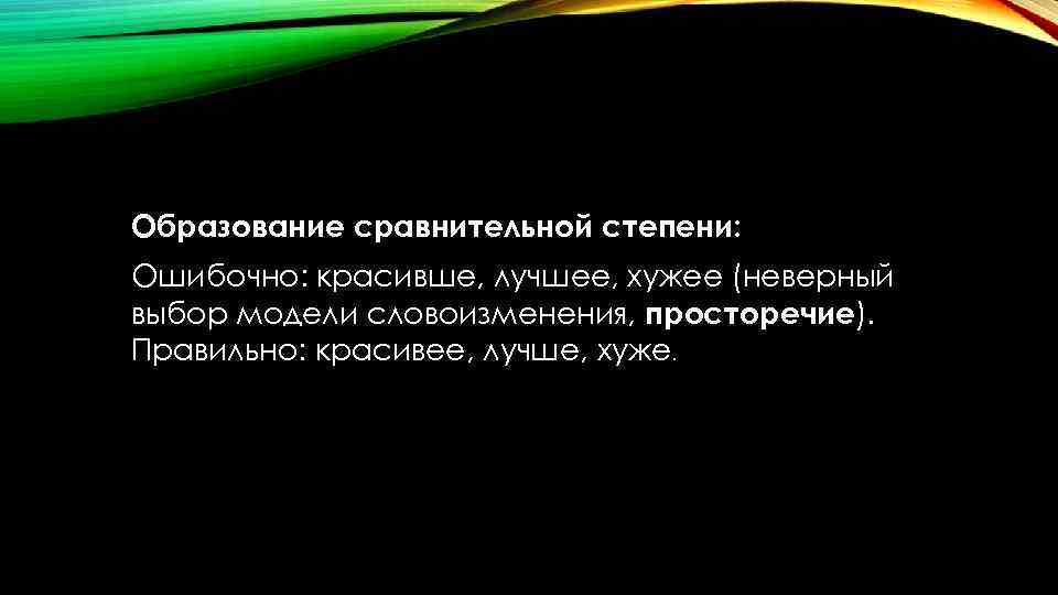 Образование сравнительной степени: Ошибочно: красивше, лучшее, хужее (неверный выбор модели словоизменения, просторечие). Правильно: красивее,