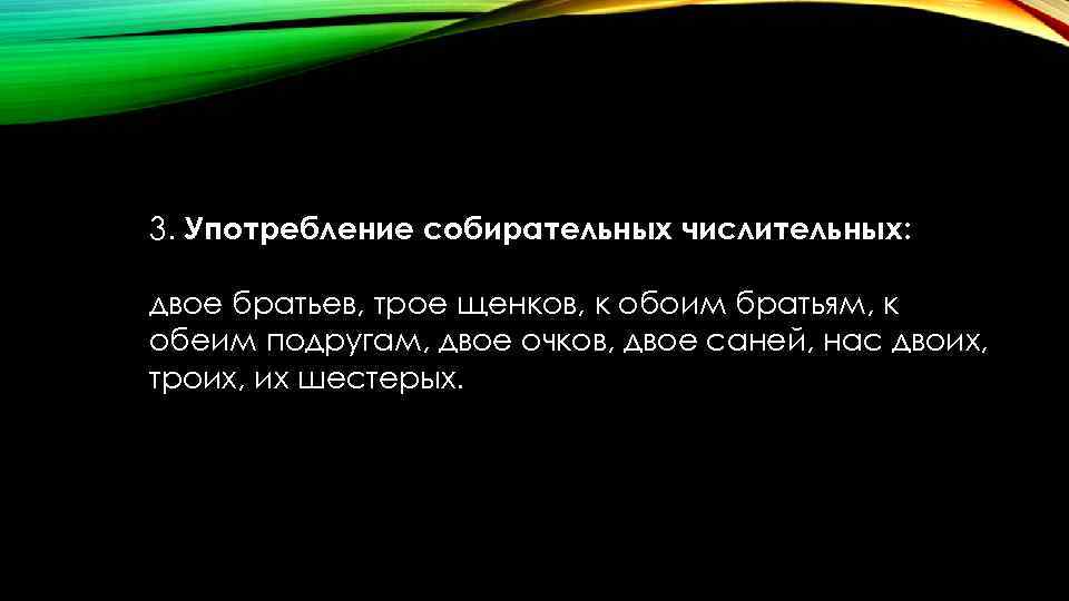 3. Употребление собирательных числительных: двое братьев, трое щенков, к обоим братьям, к обеим подругам,