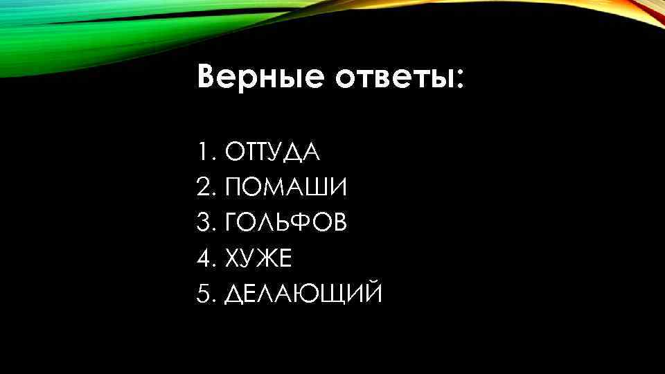 Верные ответы: 1. ОТТУДА 2. ПОМАШИ 3. ГОЛЬФОВ 4. ХУЖЕ 5. ДЕЛАЮЩИЙ 