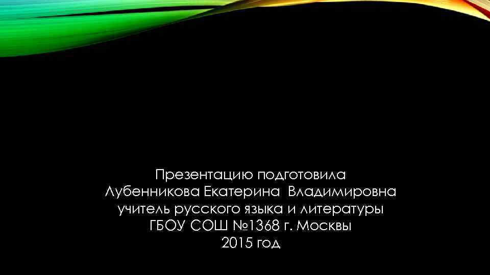 Презентацию подготовила Лубенникова Екатерина Владимировна учитель русского языка и литературы ГБОУ СОШ № 1368