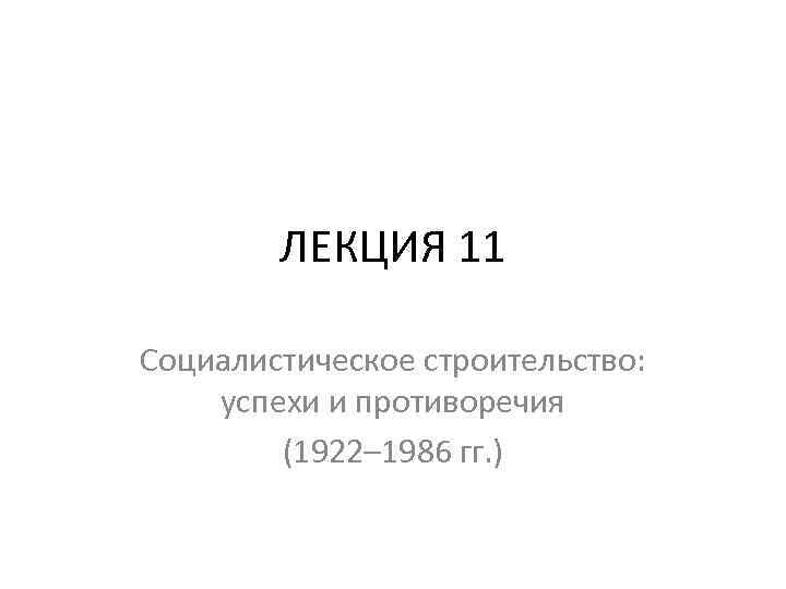 ЛЕКЦИЯ 11 Социалистическое строительство: успехи и противоречия (1922– 1986 гг. ) 