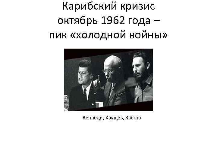 Карибский кризис октябрь 1962 года – пик «холодной войны» Кеннеди, Хрущев, Кастро 