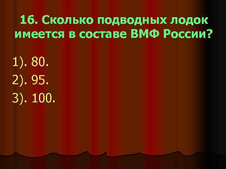 16. Сколько подводных лодок имеется в составе ВМФ России? 1). 80. 2). 95. 3).